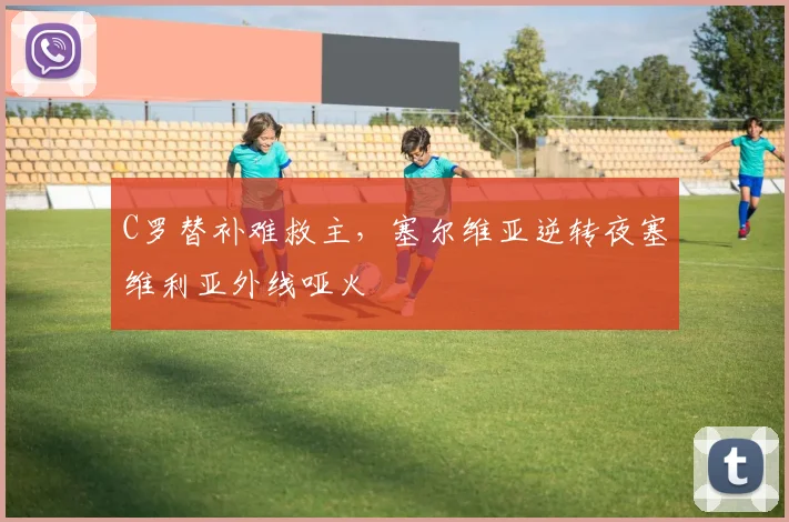 C罗替补难救主,塞尔维亚逆转夜塞维利亚外线哑火